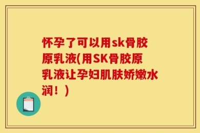 怀孕了可以用sk骨胶原乳液(用SK骨胶原乳液让孕妇肌肤娇嫩水润！)