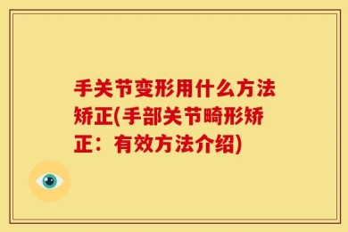 手关节变形用什么方法矫正(手部关节畸形矫正：有效方法介绍)