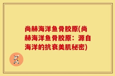 尚赫海洋鱼骨胶原(尚赫海洋鱼骨胶原：源自海洋的抗衰美肌秘密)