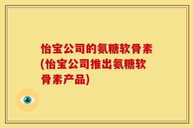 怡宝公司的氨糖软骨素(怡宝公司推出氨糖软骨素产品)