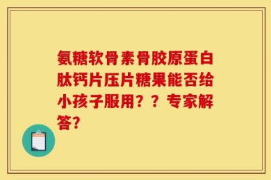 氨糖软骨素骨胶原蛋白肽钙片压片糖果能否给小孩子服用？？专家解答？