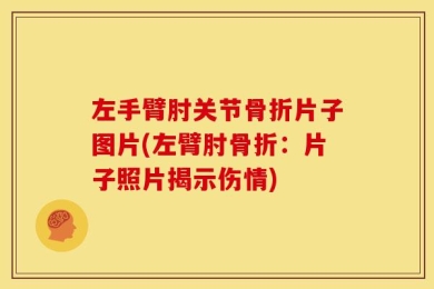 左手臂肘关节骨折片子图片(左臂肘骨折：片子照片揭示伤情)