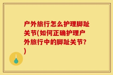 户外旅行怎么护理脚趾关节(如何正确护理户外旅行中的脚趾关节？)