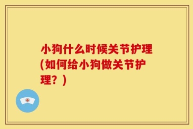 小狗什么时候关节护理(如何给小狗做关节护理？)