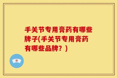 手关节专用膏药有哪些牌子(手关节专用膏药有哪些品牌？)