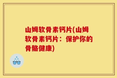 山姆软骨素钙片(山姆软骨素钙片：保护你的骨骼健康)