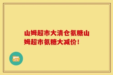 山姆超市大清仓氨糖山姆超市氨糖大减价！