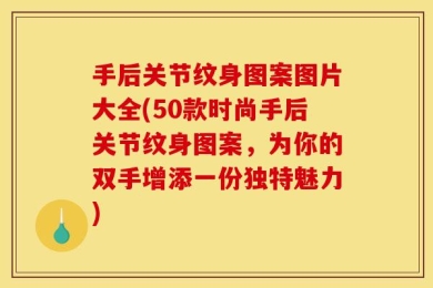 手后关节纹身图案图片大全(50款时尚手后关节纹身图案，为你的双手增添一份独特魅力)