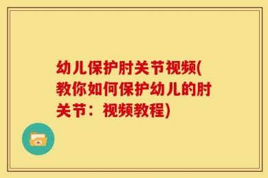 幼儿保护肘关节视频(教你如何保护幼儿的肘关节：视频教程)