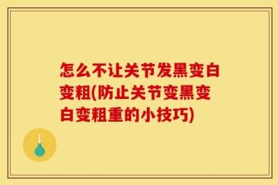 怎么不让关节发黑变白变粗(防止关节变黑变白变粗重的小技巧)