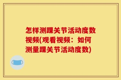 怎样测踝关节活动度数视频(观看视频：如何测量踝关节活动度数)