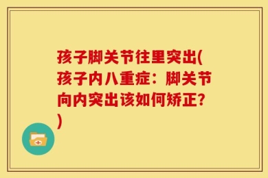 孩子脚关节往里突出(孩子内八重症：脚关节向内突出该如何矫正？)