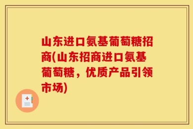 山东进口氨基葡萄糖招商(山东招商进口氨基葡萄糖，优质产品引领市场)