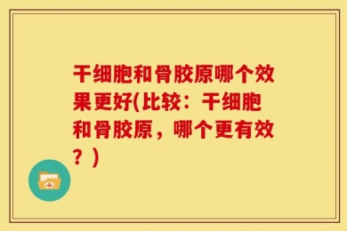 干细胞和骨胶原哪个效果更好(比较：干细胞和骨胶原，哪个更有效？)