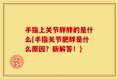 手指上关节胖胖的是什么(手指关节肥胖是什么原因？新解答！)