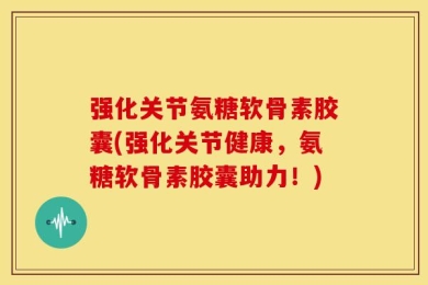 强化关节氨糖软骨素胶囊(强化关节健康，氨糖软骨素胶囊助力！)