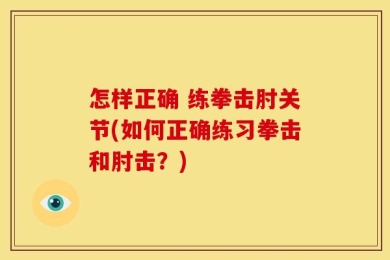 怎样正确 练拳击肘关节(如何正确练习拳击和肘击？)