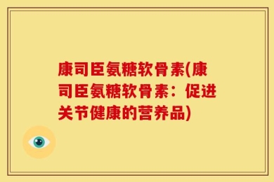 康司臣氨糖软骨素(康司臣氨糖软骨素：促进关节健康的营养品)