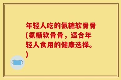 年轻人吃的氨糖软骨骨(氨糖软骨骨，适合年轻人食用的健康选择。)