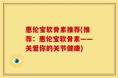 惠伦宝软骨素推荐(推荐：惠伦宝软骨素——关爱你的关节健康)