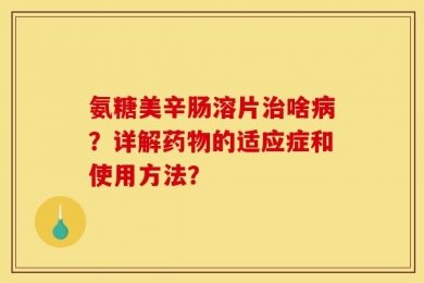 氨糖美辛肠溶片治啥病？详解药物的适应症和使用方法？
