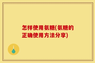 怎样使用氨糖(氨糖的正确使用方法分享)