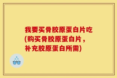 我要买骨胶原蛋白片吃(购买骨胶原蛋白片，补充胶原蛋白所需)