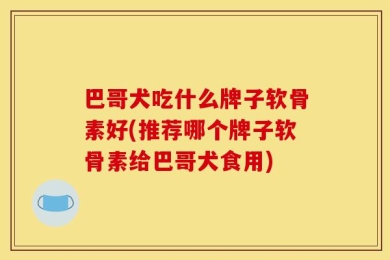 巴哥犬吃什么牌子软骨素好(推荐哪个牌子软骨素给巴哥犬食用)