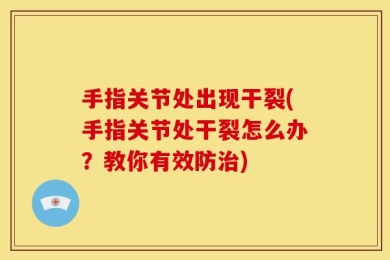 手指关节处出现干裂(手指关节处干裂怎么办？教你有效防治)