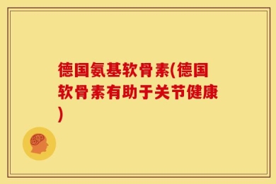 德国氨基软骨素(德国软骨素有助于关节健康)