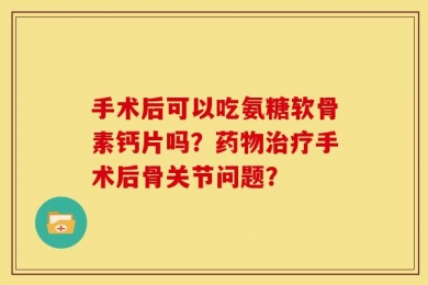 手术后可以吃氨糖软骨素钙片吗？药物治疗手术后骨关节问题？