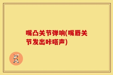 嘴凸关节弹响(嘴唇关节发出咔嗒声)