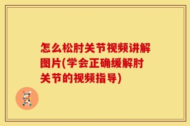 怎么松肘关节视频讲解图片(学会正确缓解肘关节的视频指导)