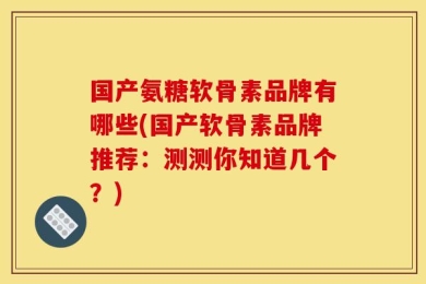 国产氨糖软骨素品牌有哪些(国产软骨素品牌推荐：测测你知道几个？)