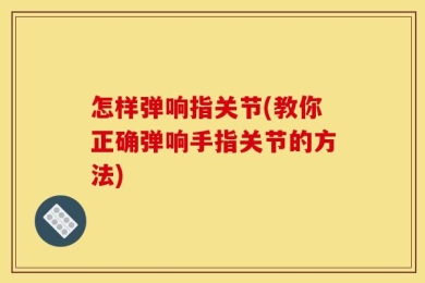 怎样弹响指关节(教你正确弹响手指关节的方法)