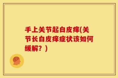 手上关节起白皮痒(关节长白皮痒症状该如何缓解？)