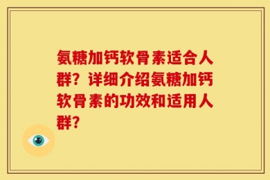 氨糖加钙软骨素适合人群？详细介绍氨糖加钙软骨素的功效和适用人群？