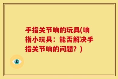 手指关节响的玩具(响指小玩具：能否解决手指关节响的问题？)