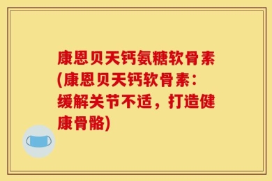 康恩贝天钙氨糖软骨素(康恩贝天钙软骨素：缓解关节不适，打造健康骨骼)