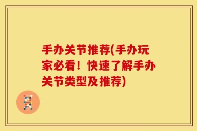 手办关节推荐(手办玩家必看！快速了解手办关节类型及推荐)