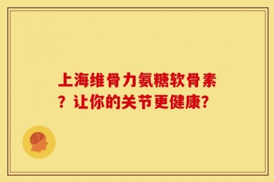 上海维骨力氨糖软骨素？让你的关节更健康？