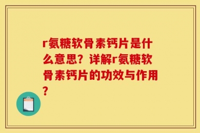 r氨糖软骨素钙片是什么意思？详解r氨糖软骨素钙片的功效与作用？