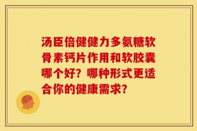 汤臣倍健健力多氨糖软骨素钙片作用和软胶囊哪个好？哪种形式更适合你的健康需求？