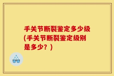 手关节断裂鉴定多少级(手关节断裂鉴定级别是多少？)