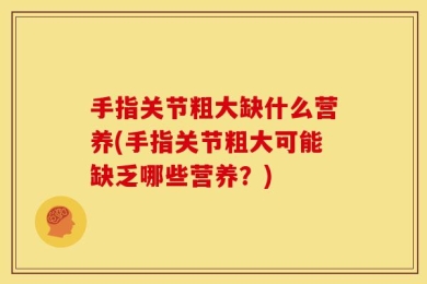 手指关节粗大缺什么营养(手指关节粗大可能缺乏哪些营养？)