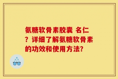 氨糖软骨素胶囊 名仁？详细了解氨糖软骨素的功效和使用方法？