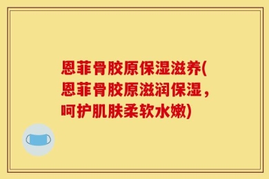 恩菲骨胶原保湿滋养(恩菲骨胶原滋润保湿，呵护肌肤柔软水嫩)