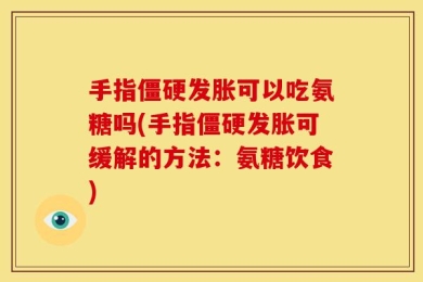 手指僵硬发胀可以吃氨糖吗(手指僵硬发胀可缓解的方法：氨糖饮食)