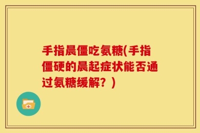 手指晨僵吃氨糖(手指僵硬的晨起症状能否通过氨糖缓解？)