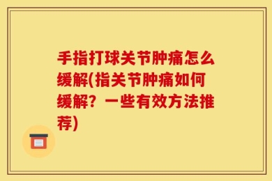 手指打球关节肿痛怎么缓解(指关节肿痛如何缓解？一些有效方法推荐)